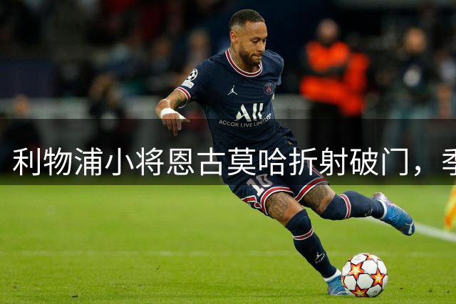 利物浦小将恩古莫哈折射破门，季前赛再下一城