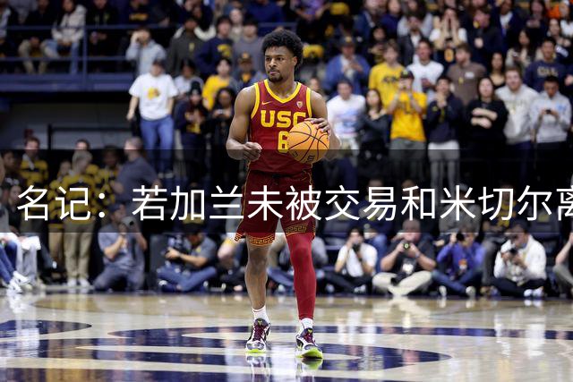 名记：若加兰未被交易&米切尔离开 詹姆斯本会考虑回归骑士