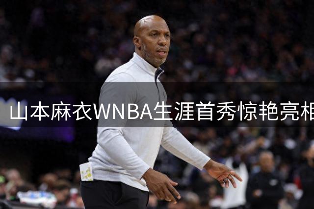 山本麻衣WNBA生涯首秀惊艳亮相 日本后卫三分建功助王牌取胜