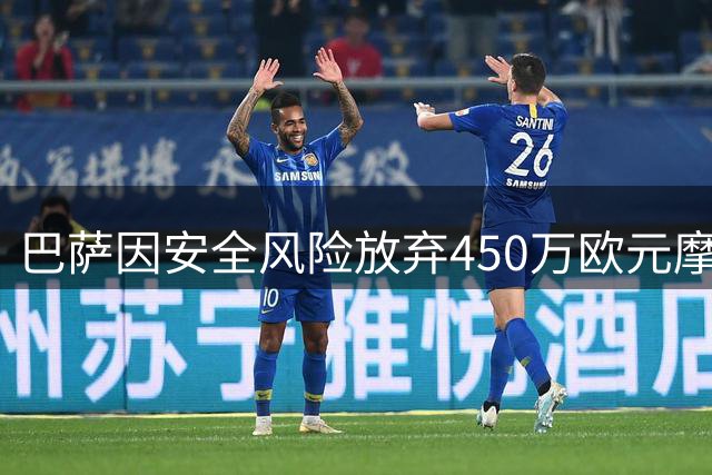 巴萨因安全风险放弃450万欧元摩洛哥热身赛 季前计划生变