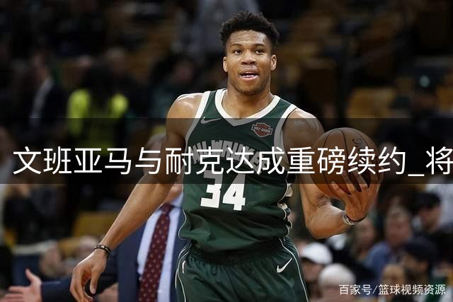 文班亚马与耐克达成重磅续约 将推出专属签名鞋系列