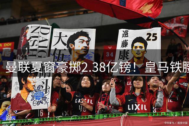 曼联夏窗豪掷2.38亿镑！皇马铁腰+纽卡新星+尤文神锋三线补强