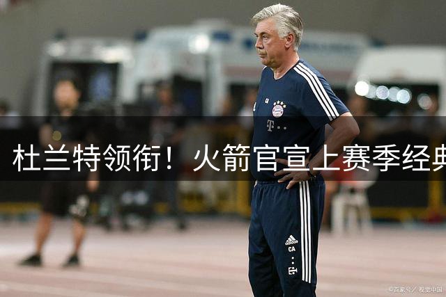 杜兰特领衔！火箭官宣上赛季经典瞬间，申京汤普森同框亮相