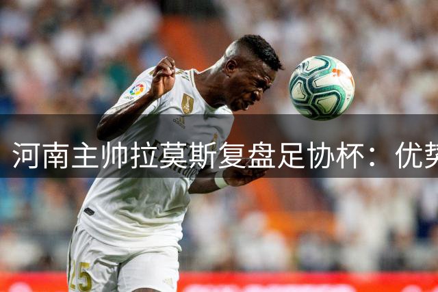 河南主帅拉莫斯复盘足协杯：优势未转化致点球饮恨