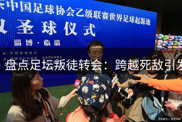 盘点足坛"叛徒"转会：跨越死敌引发的世纪风暴