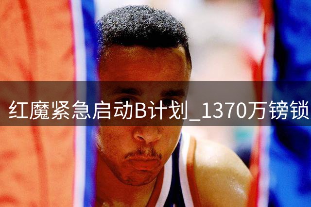 红魔紧急启动B计划 1370万镑锁定西甲新星补强左路短板