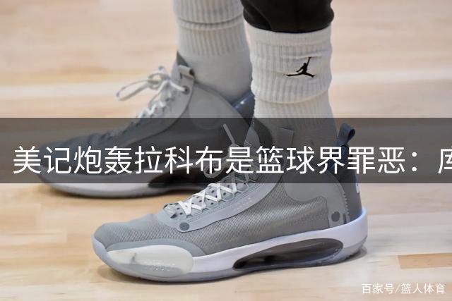 美记炮轰拉科布是篮球界罪恶：库里为他赚105亿，过去13年仅交易4首轮