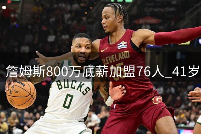 詹姆斯800万底薪加盟76人 41岁传奇开启第五冠征程
