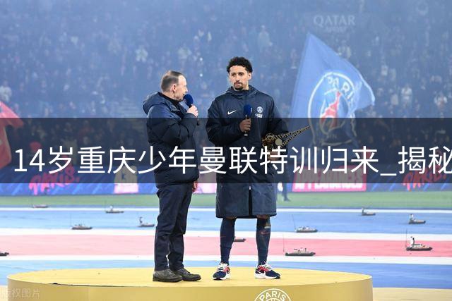 14岁重庆少年曼联特训归来 揭秘国足新星的成长密码