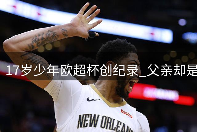 17岁少年欧超杯创纪录 父亲却是性侵逃犯